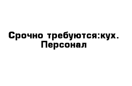 Срочно требуются:кух. Персонал